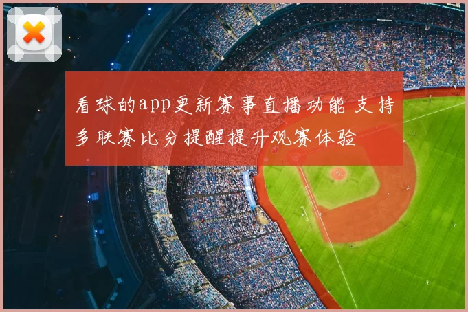 看球的app更新赛事直播功能 支持多联赛比分提醒提升观赛体验