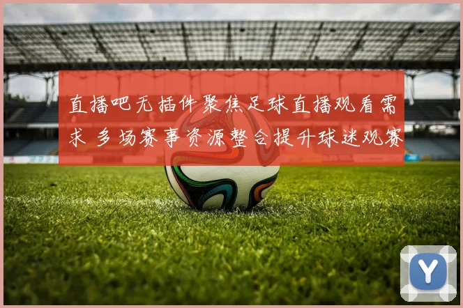 直播吧无插件聚焦足球直播观看需求 多场赛事资源整合提升球迷观赛效率