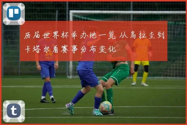 历届世界杯举办地一览 从乌拉圭到卡塔尔看赛事分布变化