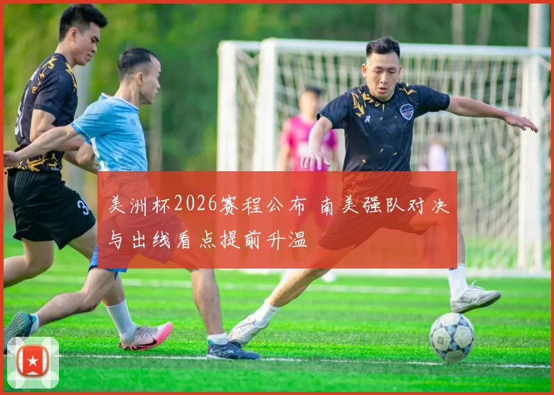 美洲杯2026赛程公布 南美强队对决与出线看点提前升温