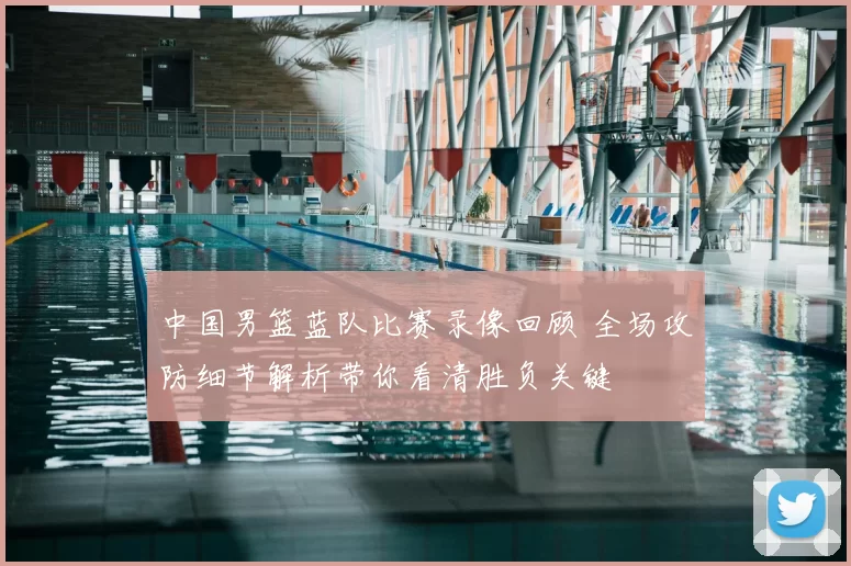 中国男篮蓝队比赛录像回顾 全场攻防细节解析带你看清胜负关键