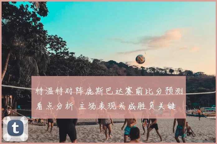 特温特对阵鹿斯巴达赛前比分预测看点分析 主场表现或成胜负关键
