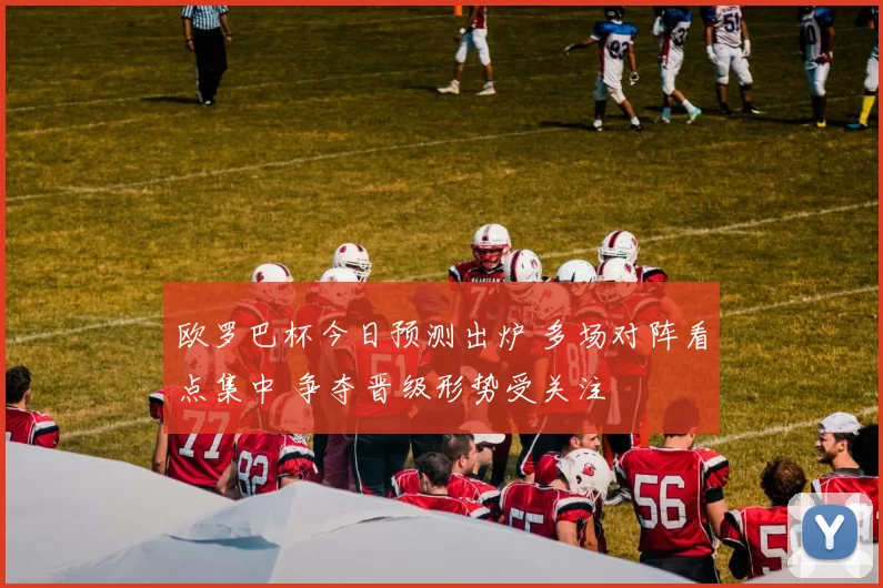 欧罗巴杯今日预测出炉 多场对阵看点集中 争夺晋级形势受关注