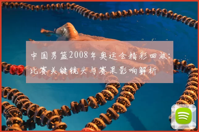 中国男篮2008年奥运会精彩回放：比赛关键镜头与赛果影响解析