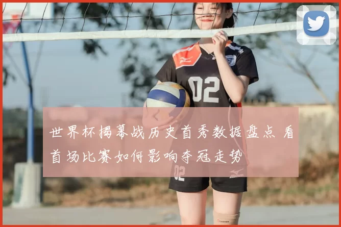 世界杯揭幕战历史首秀数据盘点 看首场比赛如何影响夺冠走势