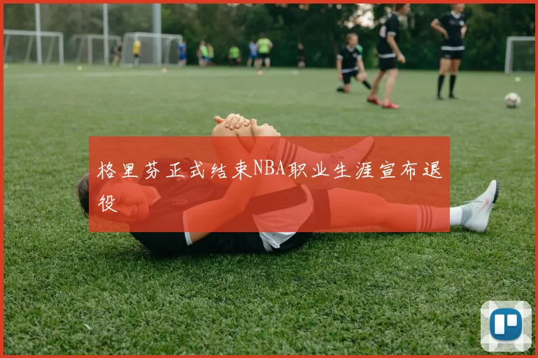 格里芬正式结束NBA职业生涯宣布退役