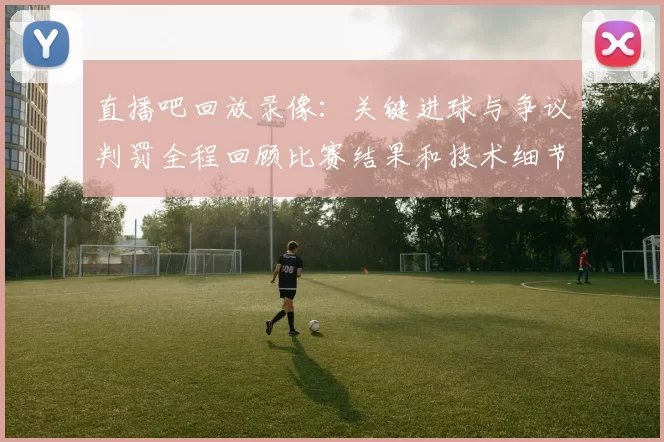 直播吧回放录像：关键进球与争议判罚全程回顾比赛结果和技术细节