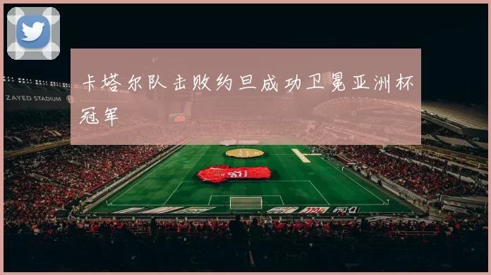 卡塔尔队击败约旦成功卫冕亚洲杯冠军