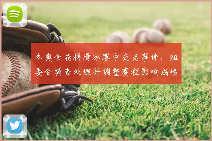 冬奥会花样滑冰赛中走光事件，组委会调查处理并调整赛程影响成绩