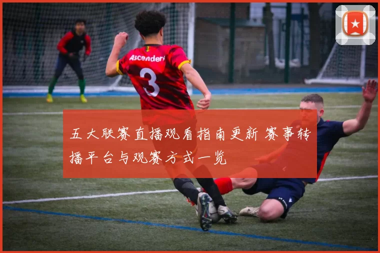 五大联赛直播观看指南更新 赛事转播平台与观赛方式一览