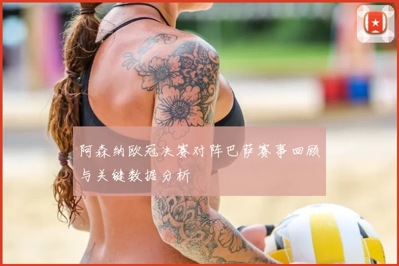 阿森纳欧冠决赛对阵巴萨赛事回顾与关键数据分析