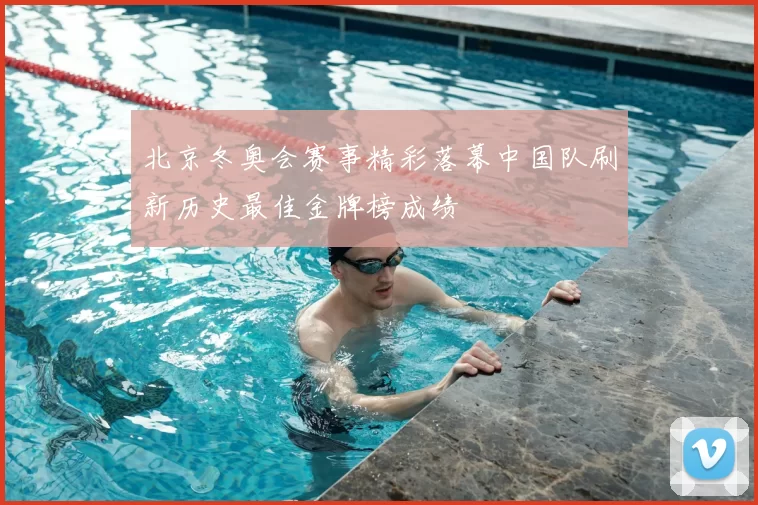 北京冬奥会赛事精彩落幕中国队刷新历史最佳金牌榜成绩