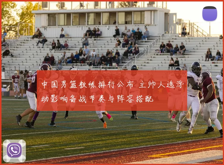 中国男篮教练排行公布 主帅人选浮动影响备战节奏与阵容搭配