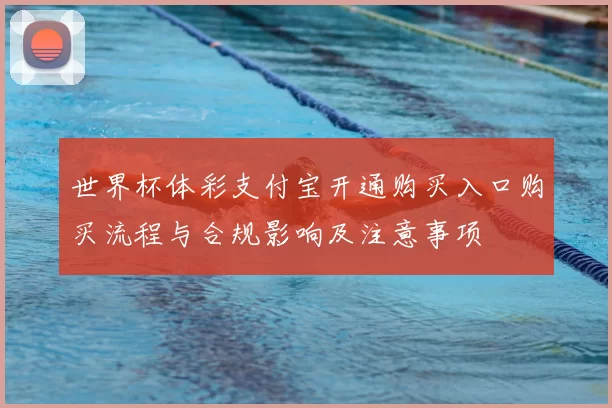 世界杯体彩支付宝开通购买入口购买流程与合规影响及注意事项