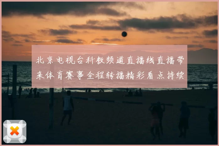 北京电视台科教频道直播线直播带来体育赛事全程转播精彩看点持续升温