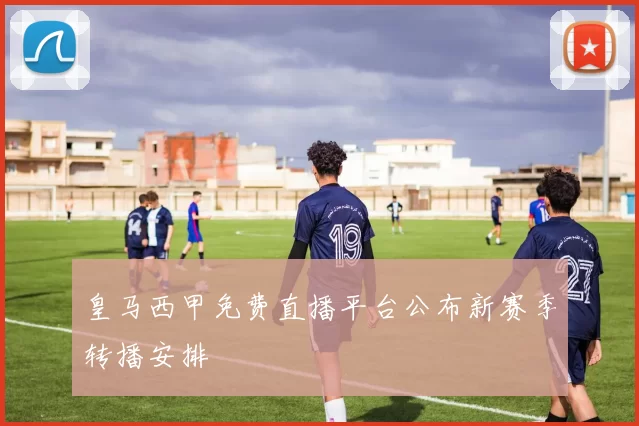皇马西甲免费直播平台公布新赛季转播安排