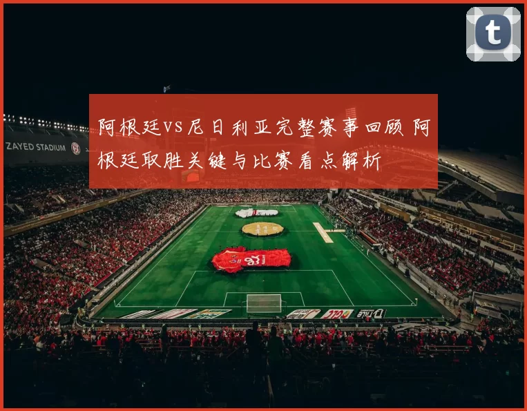 阿根廷vs尼日利亚完整赛事回顾 阿根廷取胜关键与比赛看点解析