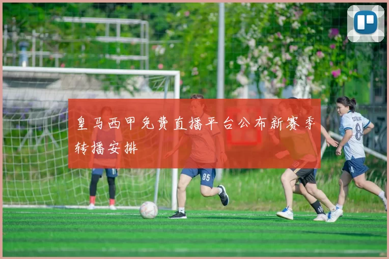 皇马西甲免费直播平台公布新赛季转播安排