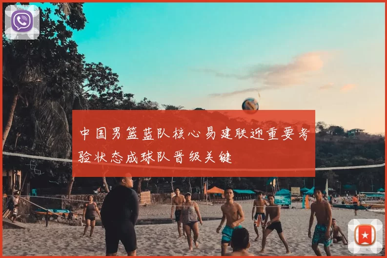 中国男篮蓝队核心易建联迎重要考验状态成球队晋级关键