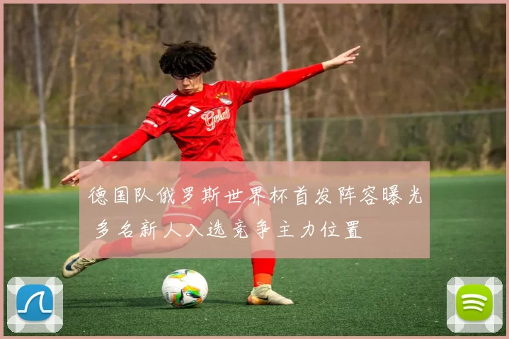 德国队俄罗斯世界杯首发阵容曝光 多名新人入选竞争主力位置