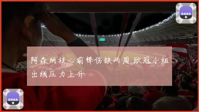 阿森纳核心前锋伤缺两周 欧冠小组出线压力上升
