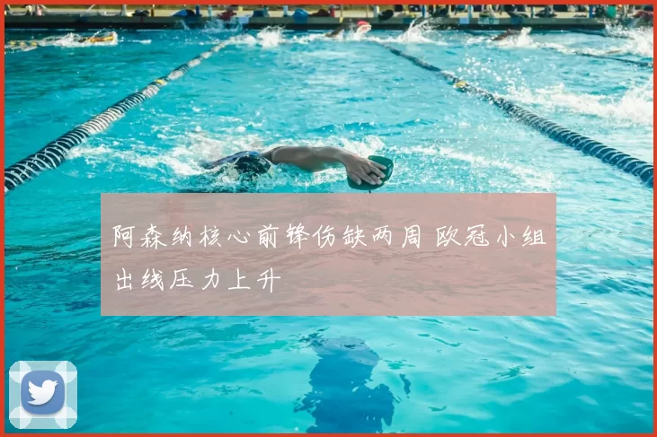 阿森纳核心前锋伤缺两周 欧冠小组出线压力上升